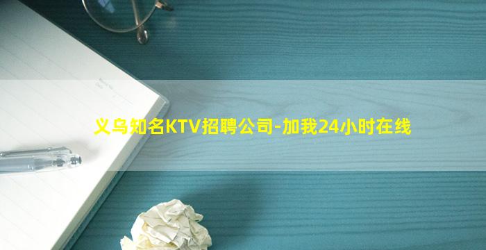义乌知名KTV招聘公司-加我24小时在线